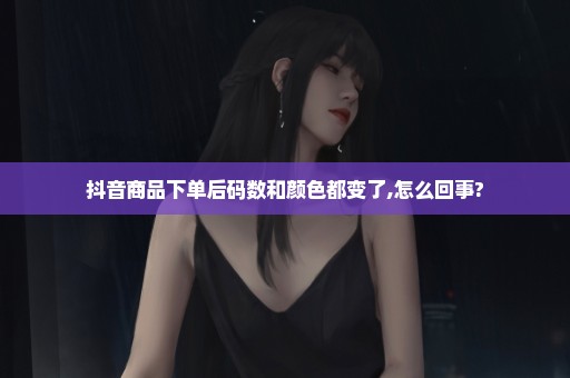 抖音商品下单后码数和颜色都变了,怎么回事?