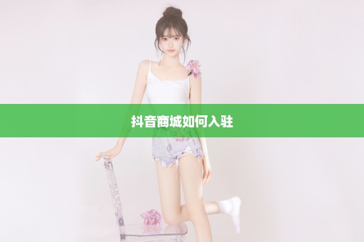 抖音商城如何入驻