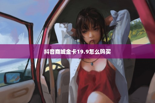 抖音商城金卡19.9怎么购买