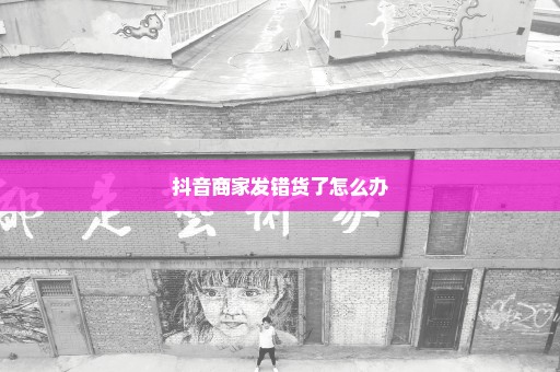 抖音商家发错货了怎么办