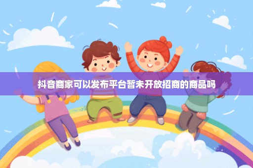 抖音商家可以发布平台暂未开放招商的商品吗