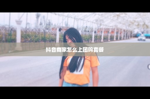 抖音商家怎么上团购套餐