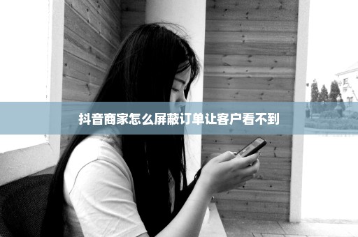抖音商家怎么屏蔽订单让客户看不到