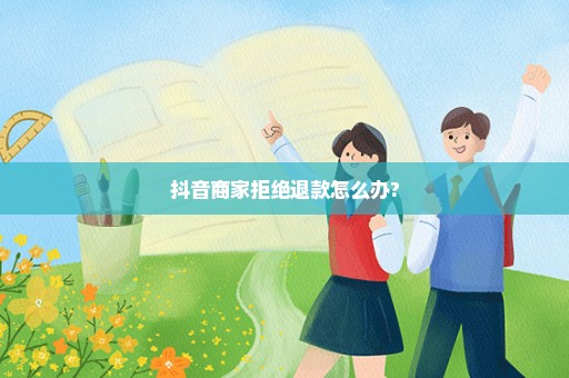 抖音商家拒绝退款怎么办?