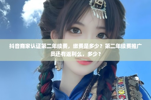 抖音商家认证第二年续费，缴费是多少？第二年续费推广员还有返利么，多少？