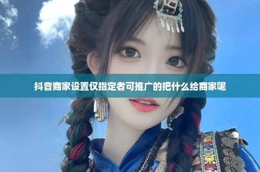 抖音商家设置仅指定者可推广的把什么给商家呢