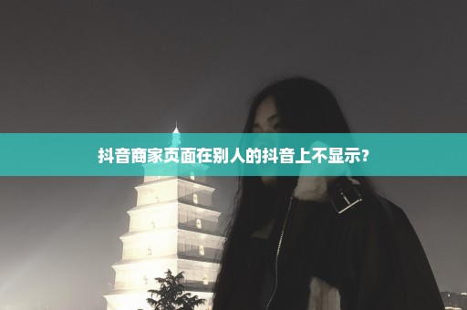 抖音商家页面在别人的抖音上不显示？