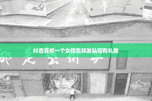 抖音喜欢一个女孩怎样发私信有礼貌
