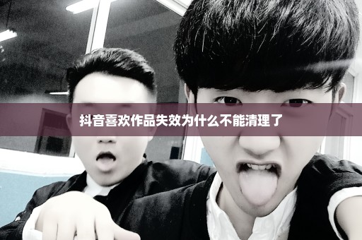 抖音喜欢作品失效为什么不能清理了