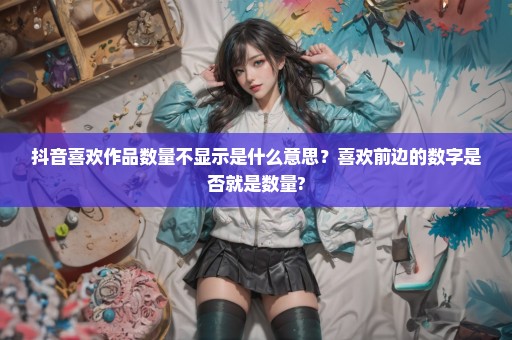 抖音喜欢作品数量不显示是什么意思？喜欢前边的数字是否就是数量?