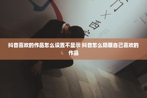 抖音喜欢的作品怎么设置不显示 抖音怎么隐藏自己喜欢的作品