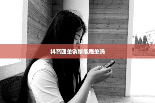 抖音团单销量能刷单吗
