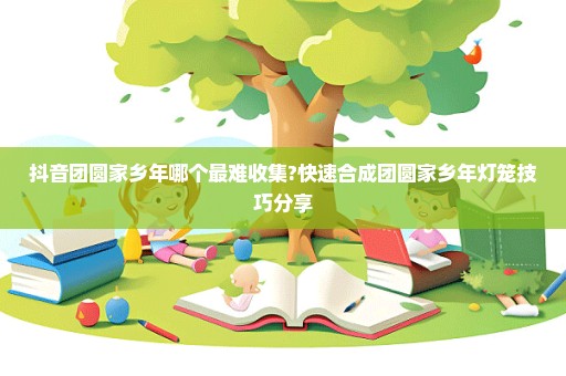 抖音团圆家乡年哪个最难收集?快速合成团圆家乡年灯笼技巧分享