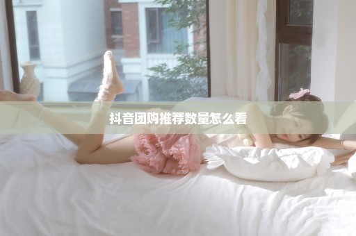 抖音团购推荐数量怎么看