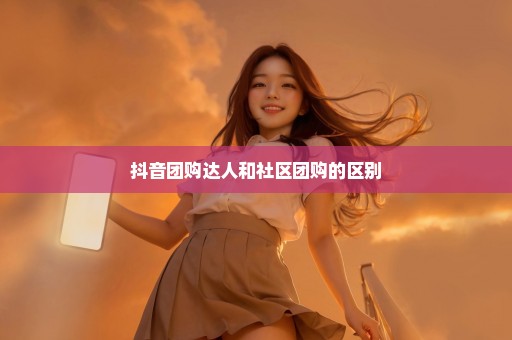 抖音团购达人和社区团购的区别