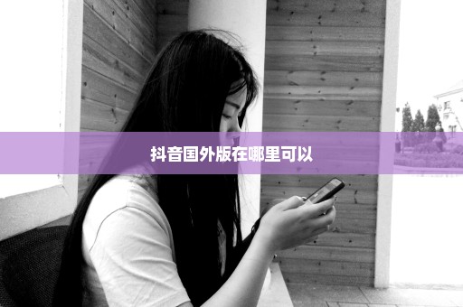 抖音国外版在哪里可以