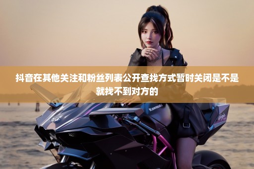 抖音在其他关注和粉丝列表公开查找方式暂时关闭是不是就找不到对方的