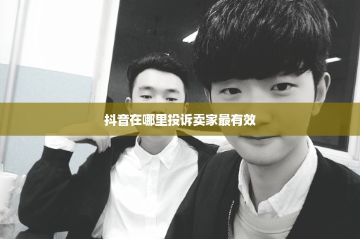 抖音在哪里投诉卖家最有效
