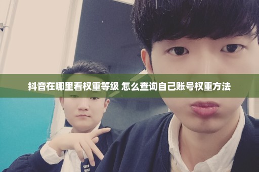 抖音在哪里看权重等级 怎么查询自己账号权重方法