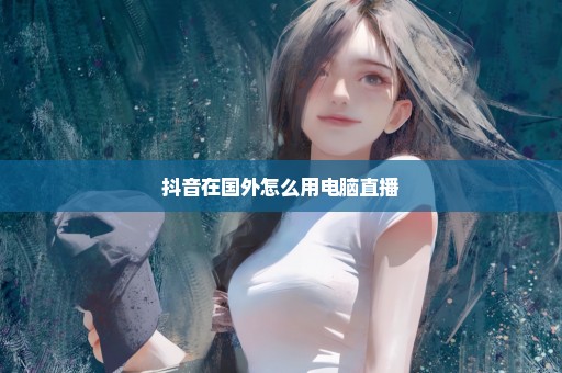 抖音在国外怎么用电脑直播
