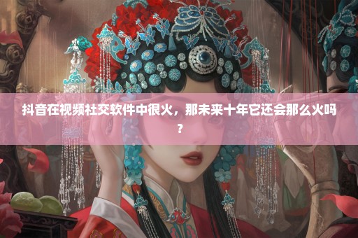 抖音在视频社交软件中很火，那未来十年它还会那么火吗？