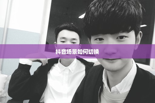抖音场景如何切换