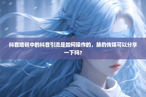 抖音培训中的抖音引流是如何操作的，脉豹传媒可以分享一下吗？