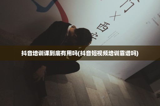 抖音培训课到底有用吗(抖音短视频培训靠谱吗)
