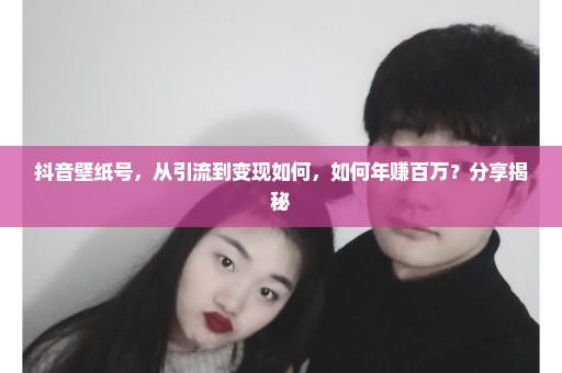 抖音壁纸号，从引流到变现如何，如何年赚百万？分享揭秘