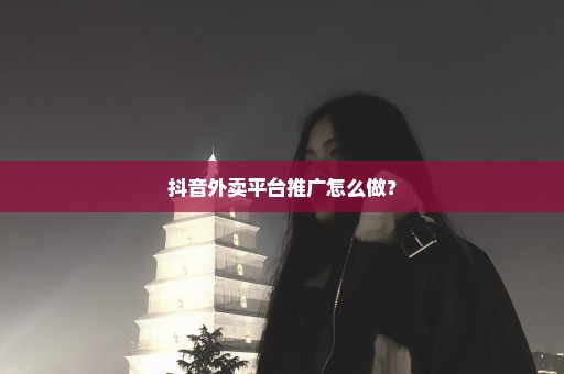 抖音外卖平台推广怎么做？