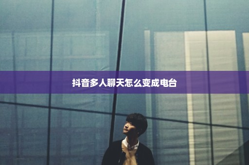 抖音多人聊天怎么变成电台