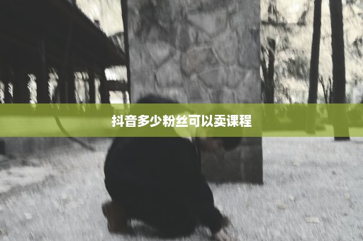 抖音多少粉丝可以卖课程