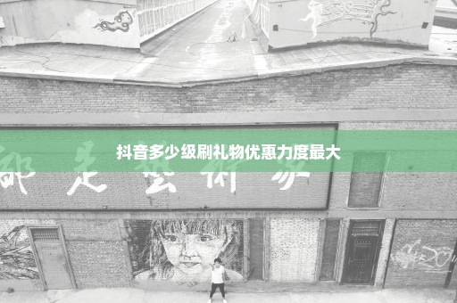 抖音多少级刷礼物优惠力度最大