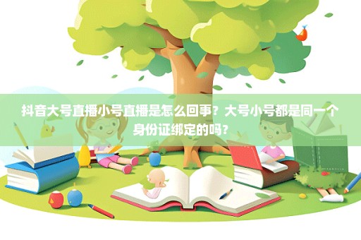 抖音大号直播小号直播是怎么回事？大号小号都是同一个身份证绑定的吗？
