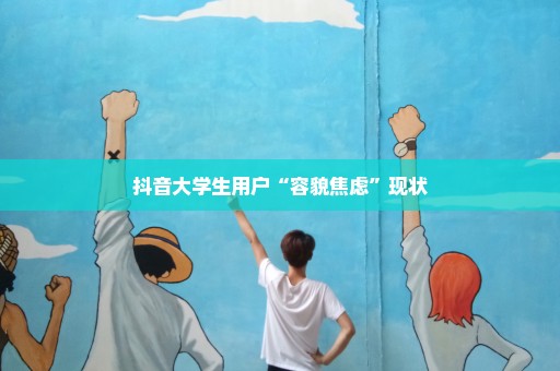 抖音大学生用户“容貌焦虑”现状