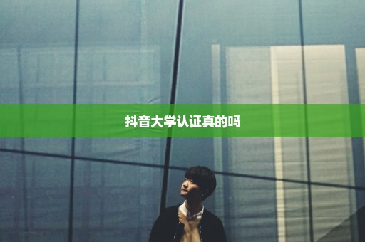 抖音大学认证真的吗