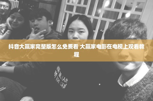 抖音大赢家完整版怎么免费看 大赢家电影在电视上观看教程