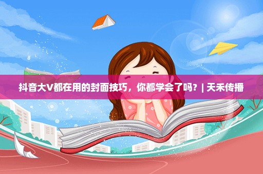 抖音大V都在用的封面技巧，你都学会了吗？| 天禾传播