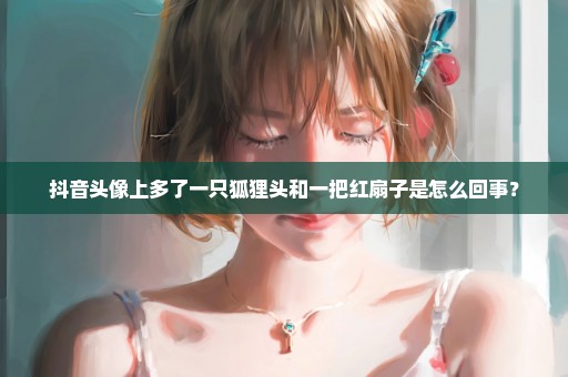抖音头像上多了一只狐狸头和一把红扇子是怎么回事？