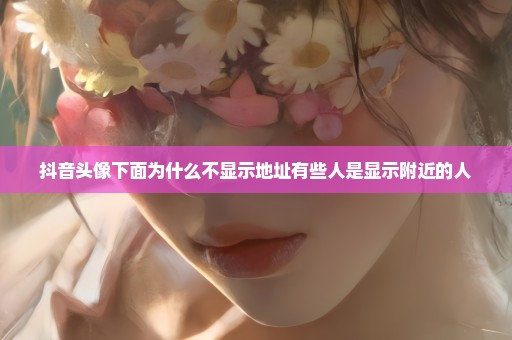 抖音头像下面为什么不显示地址有些人是显示附近的人