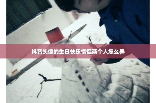 抖音头像的生日快乐情侣两个人怎么弄