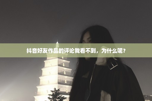 抖音好友作品的评论我看不到，为什么呢？