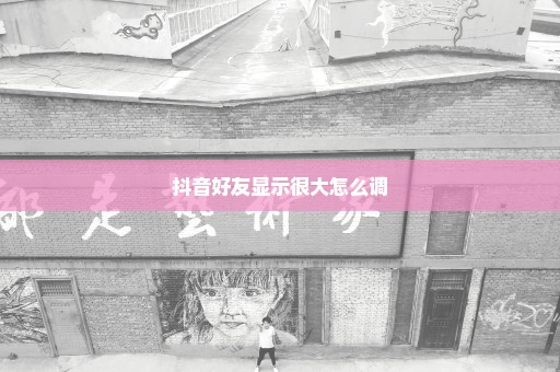 抖音好友显示很大怎么调