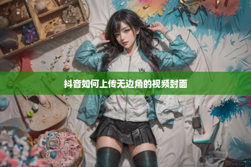 抖音如何上传无边角的视频封面