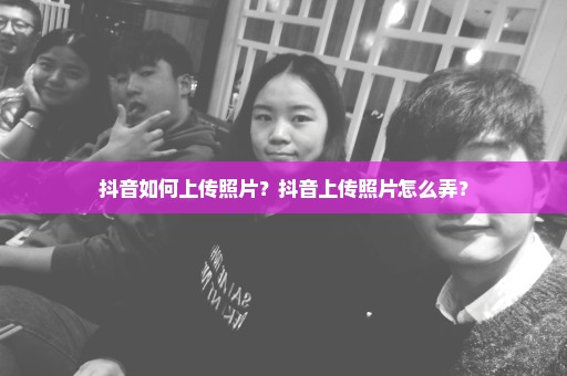 抖音如何上传照片？抖音上传照片怎么弄？