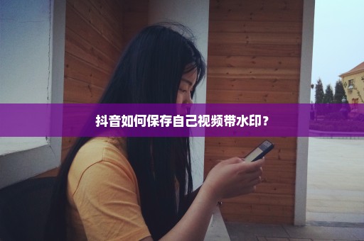 抖音如何保存自己视频带水印？
