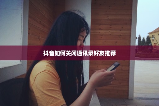 抖音如何关闭通讯录好友推荐