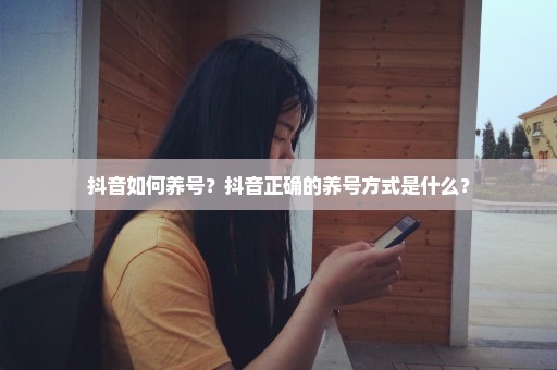 抖音如何养号？抖音正确的养号方式是什么？