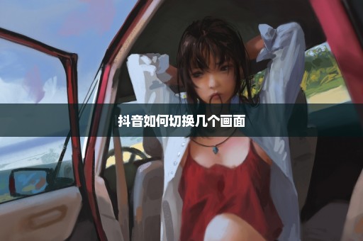 抖音如何切换几个画面