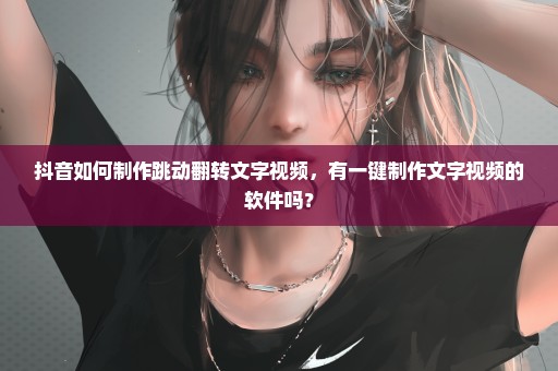 抖音如何制作跳动翻转文字视频，有一键制作文字视频的软件吗？